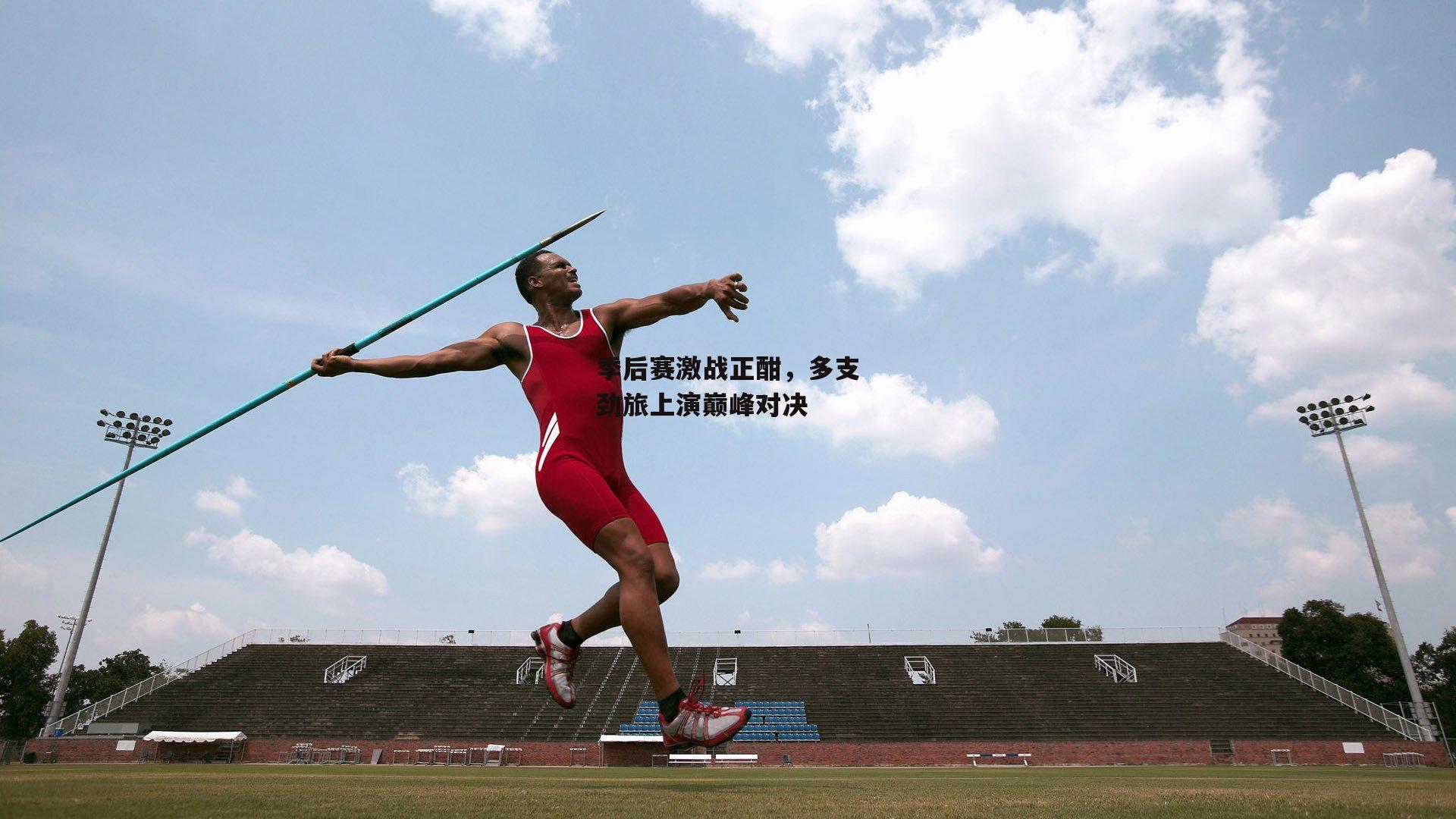 季后赛激战正酣，多支劲旅上演巅峰对决