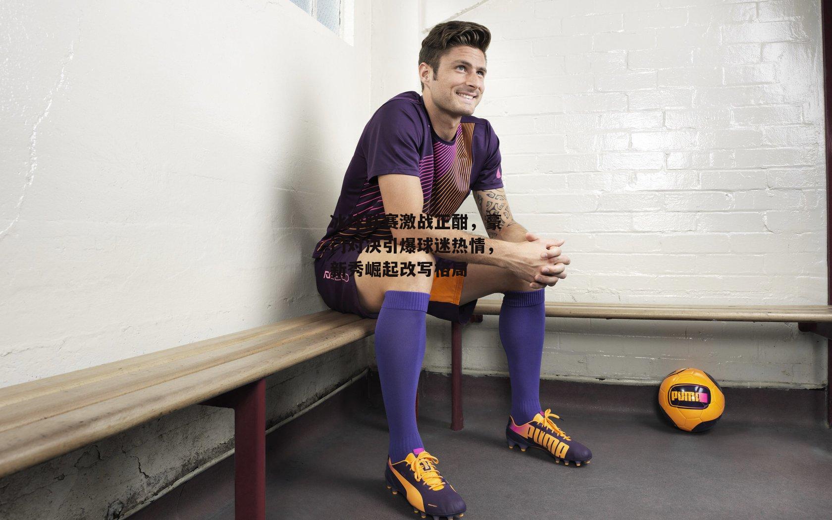 冰球联赛激战正酣，豪门对决引爆球迷热情，新秀崛起改写格局