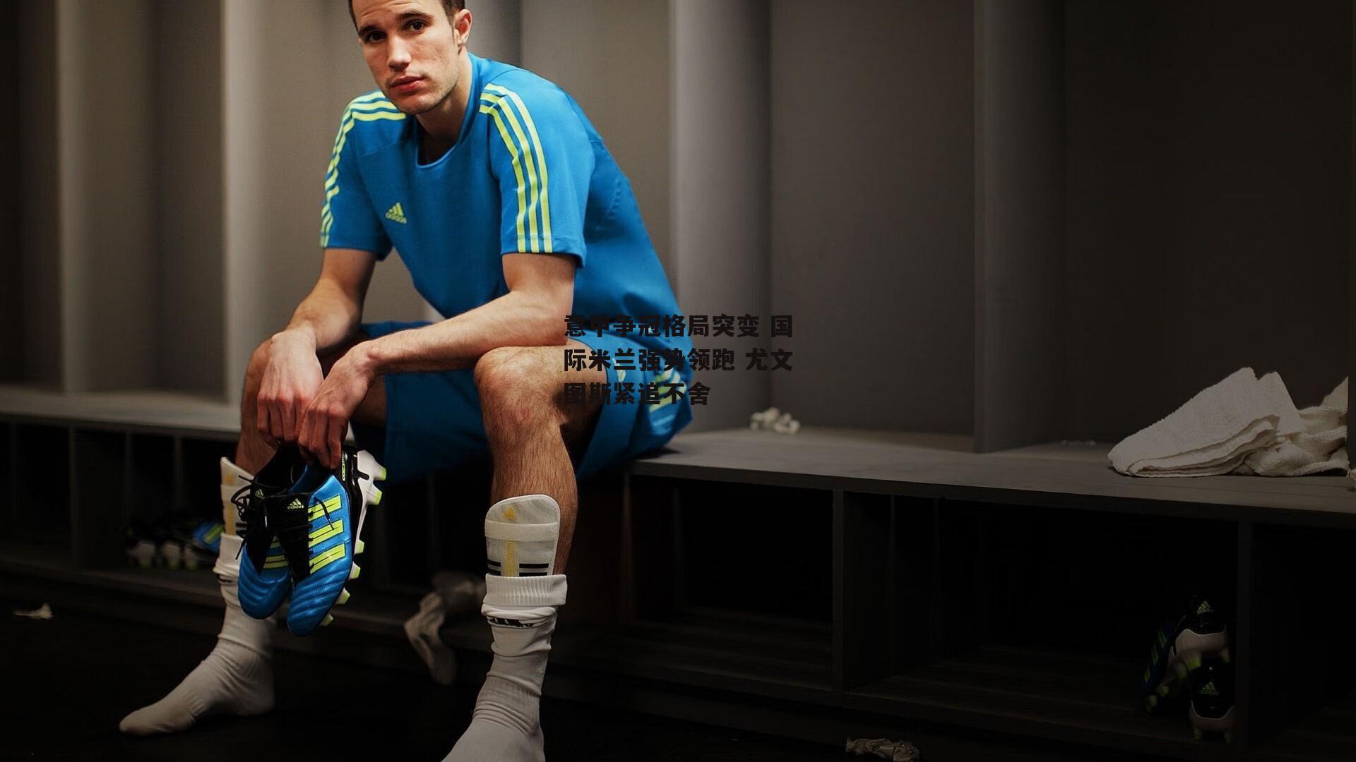 意甲争冠格局突变 国际米兰强势领跑 尤文图斯紧追不舍