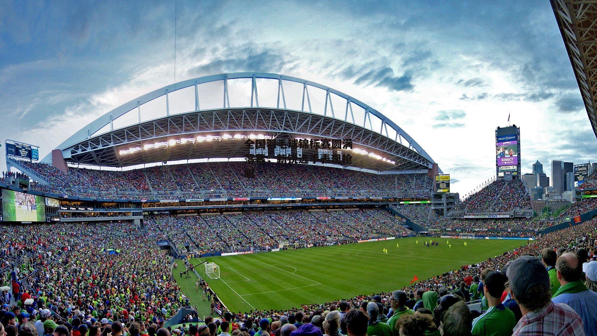 全国羽毛球锦标赛圆满落幕，新锐选手表现抢眼