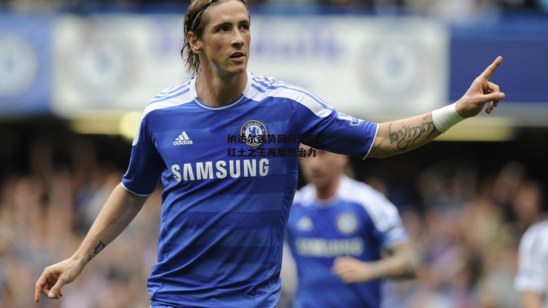 纳达尔强势回归法网，红土之王再展统治力