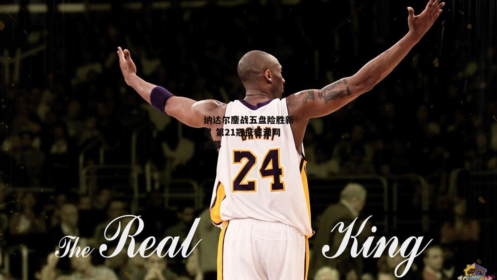 纳达尔鏖战五盘险胜新星 第21冠征程澳网启幕