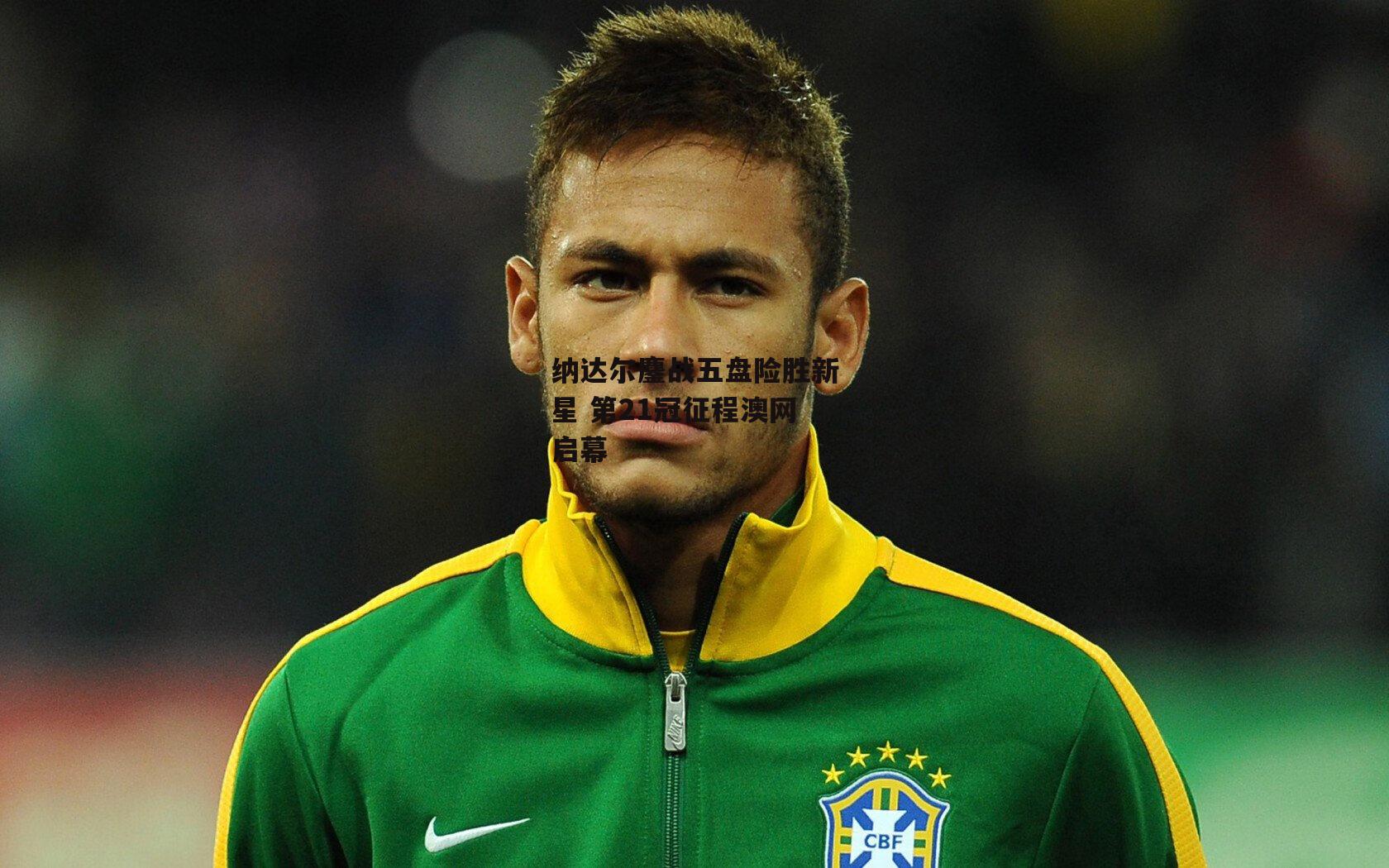 纳达尔鏖战五盘险胜新星 第21冠征程澳网启幕