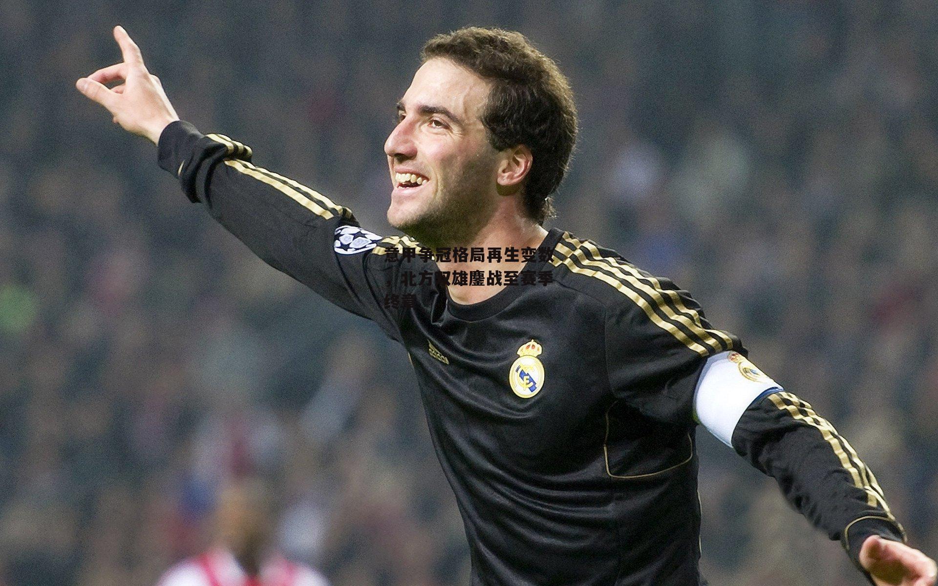 意甲争冠格局再生变数，北方双雄鏖战至赛季终章